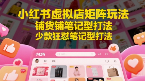 小红书虚拟店矩阵玩法，铺货铺笔记型打法，少款狂怼笔记型打法-大兵轻创资源库