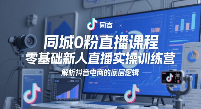 同城0粉直播课程，零基础新人直播实操训练营，解析抖音电商的底层逻辑-大兵轻创资源库