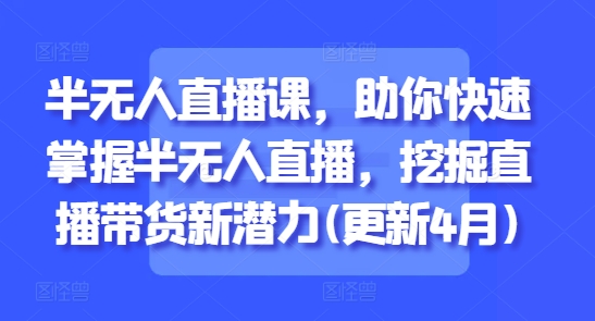 半无人直播课，助你快速掌握半无人直播，挖掘直播带货新潜力(更新4月)-大兵轻创资源库