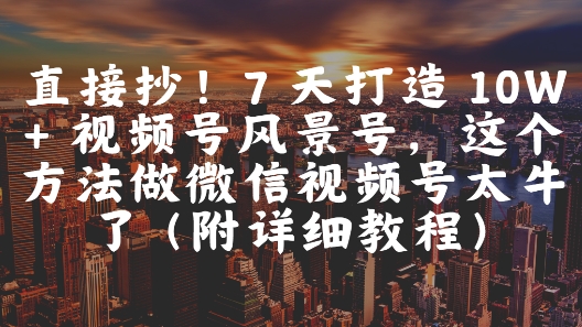直接抄！7 天打造 10W + 视频号风景号，这个方法做微信视频号太牛了(附详细教程)-大兵轻创资源库