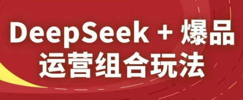 DeepSeek+爆品运营组合玩法，2025淘系精品课-大兵轻创资源库