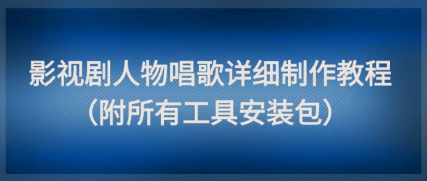 影视剧人物唱歌详细制作教程，点赞量动辄几十W（附所有工具安装包）-大兵轻创资源库
