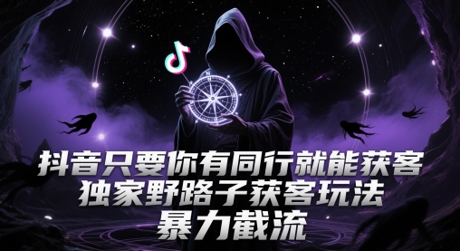 抖音只要你有同行就能获客，独家野路子获客玩法，暴力截流【揭秘】-大兵轻创资源库