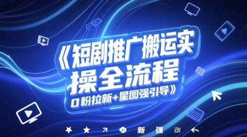 短剧推广搬运实操全流程，0粉拉新+星图强引导-大兵轻创资源库