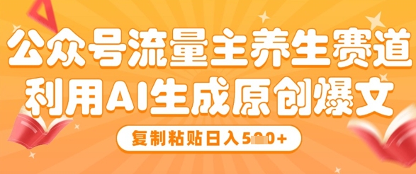 公众号流量主养生赛道，利用AI生成原创爆文，复制粘贴日入5张-大兵轻创资源库