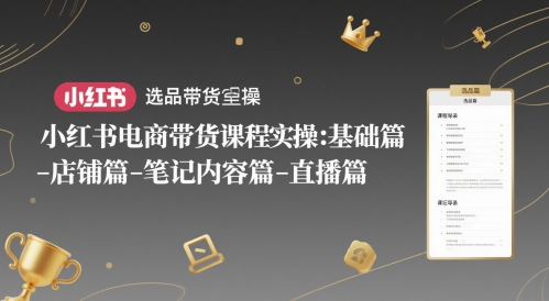小红书电商带货课程实操：基础篇-选品篇-店铺篇-笔记内容篇-直播篇-大兵轻创资源库