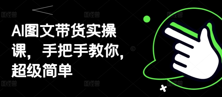 AI图文带货实操课，手把手教你，超级简单-大兵轻创资源库