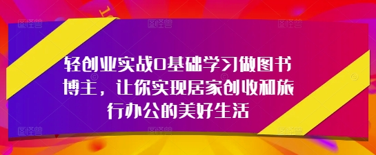 轻创业实战0基础学习做图书博主，让你实现居家创收和旅行办公的美好生活-大兵轻创资源库