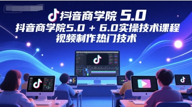 抖音商学院5.0+6.0实操技术课程，视频制作热门技术-大兵轻创资源库