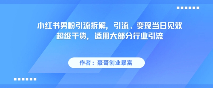 小红书男粉引流拆解，引流、变现当日见效超级干货，适用大部分行业引流-大兵轻创资源库