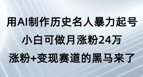 用AI制作历史名人暴力起号，小白可做月涨粉24W涨粉+变现赛道的黑马来了-大兵轻创资源库