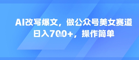 AI改写爆文，做公众号美女赛道，日入7张+，操作简单-大兵轻创资源库