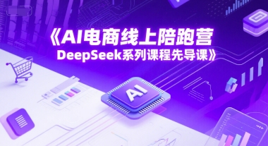 AI电商线上陪跑营，DeepSeek系列课程先导课-大兵轻创资源库