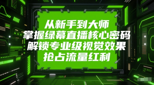 从新手到大师，掌握绿幕直播核心密码，解锁专业级视觉效果，抢占流量红利-大兵轻创资源库