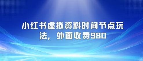 小红书虚拟资料时间节点玩法，外面收费980【附带项目教程】-大兵轻创资源库