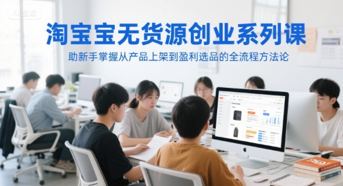 淘宝无货源创业系列课，助新手掌握从产品上架到盈利选品的全流程方法论-大兵轻创资源库