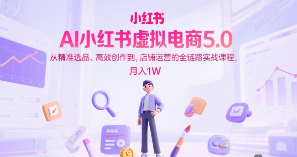 AI小红书虚拟电商5.0，从精准选品、高效创作到，店铺运营的全链路实战课程，月入1W（更新中）-大兵轻创资源库