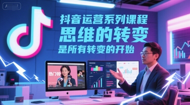 抖音运营系列课程，思维的转变，是所有转变的开始-大兵轻创资源库