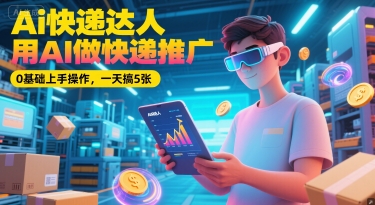 Ai快递达人，用AI做快递推广，0基础上手操作，一天搞5张-大兵轻创资源库