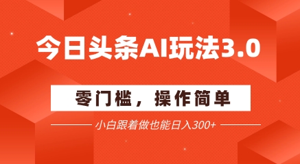 今日头条爆文玩法3.0  配合AI工具轻松矩阵    小白也能日入3张+-大兵轻创资源库