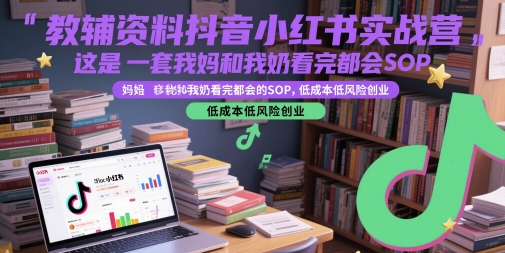 教辅资料抖音小红书实战营，这是一套我妈和我奶看完都会的SOP，低成本低风险创业-大兵轻创资源库