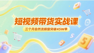 短视频带货实战课，三个月自然流橱窗突破45W单-大兵轻创资源库
