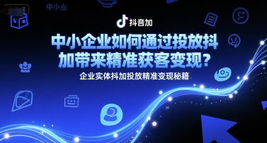 中小企业如何通过投放抖加带来精准获客变现？企业实体抖加投放精准变现秘籍-大兵轻创资源库