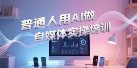 普通人用AI做自媒体实操培训，普通人一个人用ai做自媒体，视频制作、短视频引流、直播带货，轻松入门-大兵轻创资源库