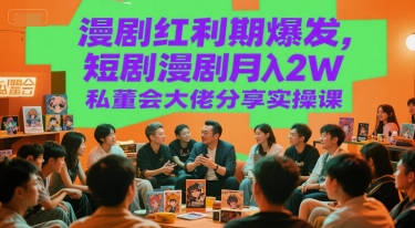 漫剧红利期爆发，短剧漫剧月入2W私董会大佬分享实操课-大兵轻创资源库