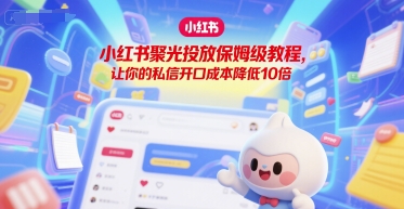 小红书聚光投放保姆级教程，让你的私信开口成本降低10倍-大兵轻创资源库
