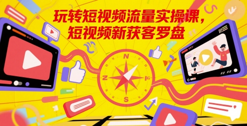 玩转短视频流量实操课，短视频新获客罗盘-大兵轻创资源库