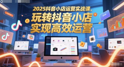 2025抖音小店运营实战课，玩转抖音小店，实现高效运营-大兵轻创资源库