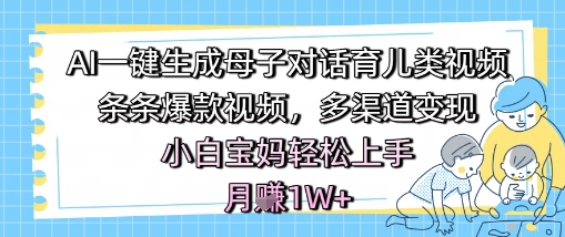 AI一键生成母子对话育儿类视频，条条爆款视频，多渠道变现，小白宝妈轻松上手，月入1W+-大兵轻创资源库