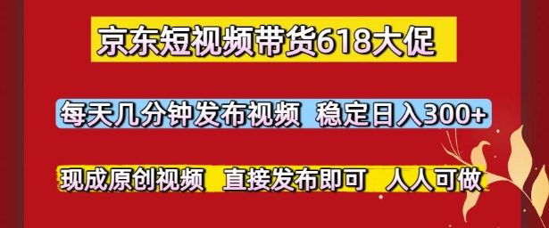 京东短视频带货618大促，每天几分钟发布视频，稳定日入3张+，现成原创视频，直接发布即可【揭秘】-大兵轻创资源库