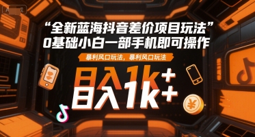 全新蓝海抖音差价项目玩法，0基础小白一部手机即可操作，暴利风口玩法，日入1k+【揭秘】-大兵轻创资源库