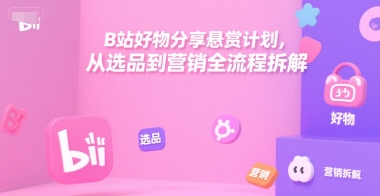 B站好物分享悬赏计划，从选品到营销全流程拆解-大兵轻创资源库