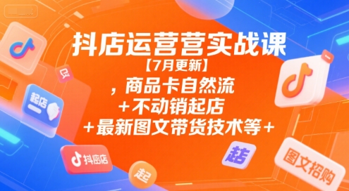 抖店运营实战课【7月更新】,商品卡自然流+不动销起店+最新图文带货技术等-大兵轻创资源库