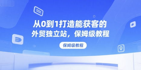 从0到1打造能获客的外贸独立站，保姆级教程-大兵轻创资源库