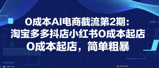 0成本AI电商截流第2期：淘宝多多抖店小红书0成本起店，简单粗暴-大兵轻创资源库