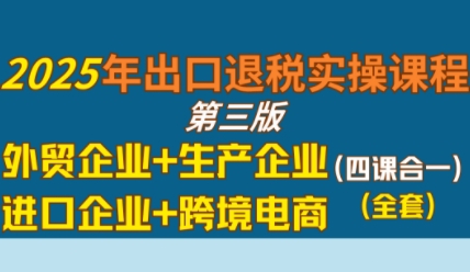 2025年出口退税实操课程，外贸企业+生产企业+进口企业+跨境电商-大兵轻创资源库