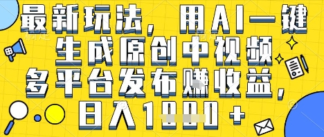 最新玩法，用AI一键生成原创中视频多平台发布挣收益，抖音快手视频号都可以，日入1k+【揭秘】-大兵轻创资源库