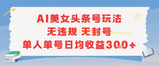 AI美女头条号玩法无违规无封号单人单号日均收益3张-大兵轻创资源库