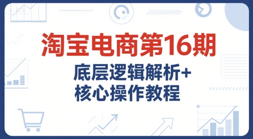 淘宝电商第16期，底层逻辑解析+核心操作教程，运营、推广提升能力的必学课程+配套资料-大兵轻创资源库