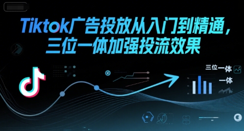 Tiktok广告投放从入门到精通，三位一体加强投流效果-大兵轻创资源库