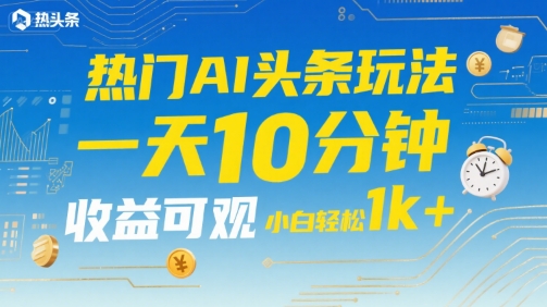 热门AI头条玩法，一天10分钟，收益可观，小白轻松日入1k+【揭秘】-大兵轻创资源库