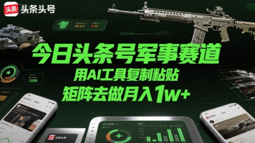 今日头条号军事赛道，用AI工具复制粘贴，矩阵去做月入1w+-大兵轻创资源库