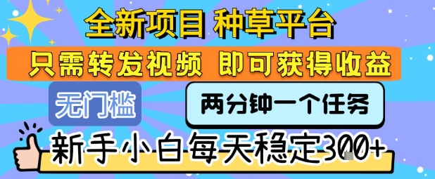 全新项目 种草平台 只需要转发任务视频 即可获得收益 新手小白每天稳定3张+【揭秘】-大兵轻创资源库