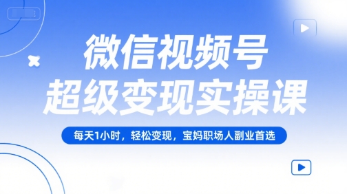 微信视频号超级变现实操课，每天1小时，轻松变现，宝妈职场人副业首选-大兵轻创资源库