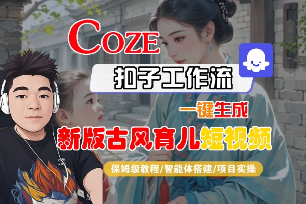 Coze扣子工作流一键生成新版古风育儿短视频，保姆级教程-智能体搭建-项目实操-大兵轻创资源库