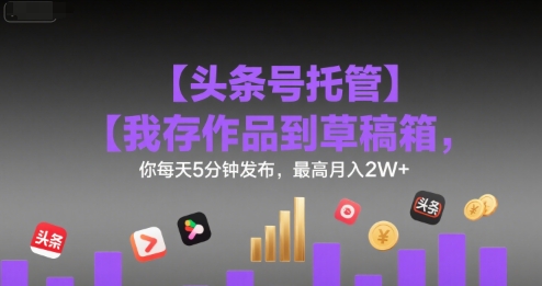 【头条号托管 】我存作品到草稿箱，你每天5分钟发布，最高月入2W+【揭秘】-大兵轻创资源库